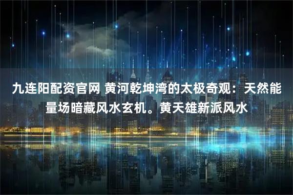 九连阳配资官网 黄河乾坤湾的太极奇观：天然能量场暗藏风水玄机。黄天雄新派风水